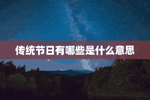 传统节日有哪些是什么意思(传统节日有什么节日?)